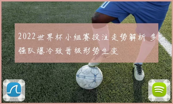 2022世界杯小组赛投注走势解析 多强队爆冷致晋级形势生变