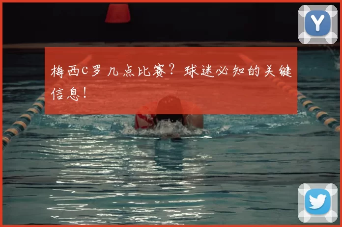 梅西c罗几点比赛？球迷必知的关键信息！