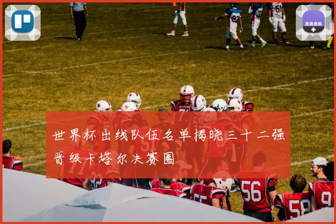 世界杯出线队伍名单揭晓三十二强晋级卡塔尔决赛圈