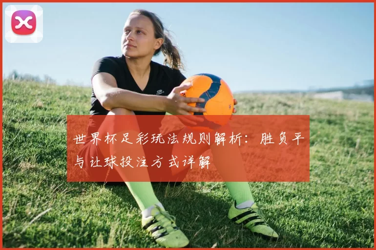 世界杯足彩玩法规则解析：胜负平与让球投注方式详解