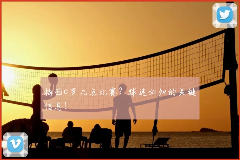 梅西c罗几点比赛？球迷必知的关键信息！