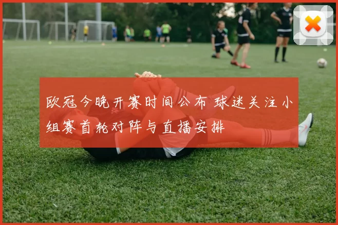 欧冠今晚开赛时间公布 球迷关注小组赛首轮对阵与直播安排