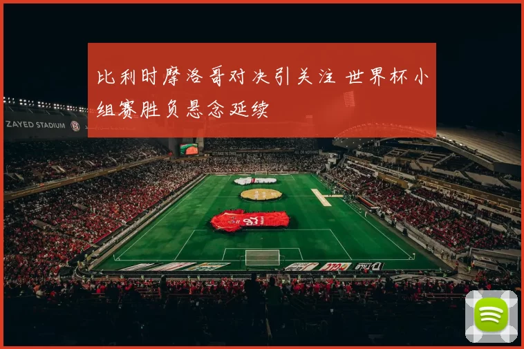 比利时摩洛哥对决引关注 世界杯小组赛胜负悬念延续