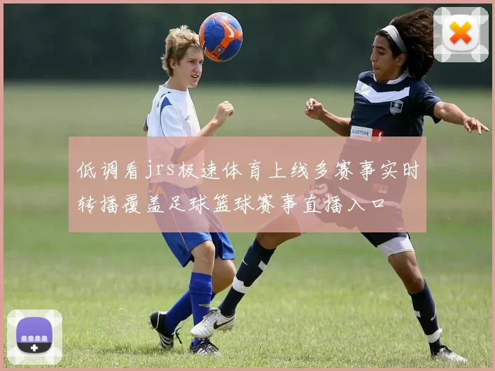 低调看jrs极速体育上线多赛事实时转播覆盖足球篮球赛事直播入口