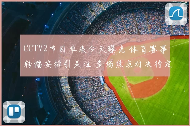 CCTV2节目单表今天曝光 体育赛事转播安排引关注 多场焦点对决待定票房