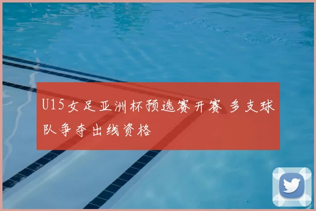 U15女足亚洲杯预选赛开赛 多支球队争夺出线资格