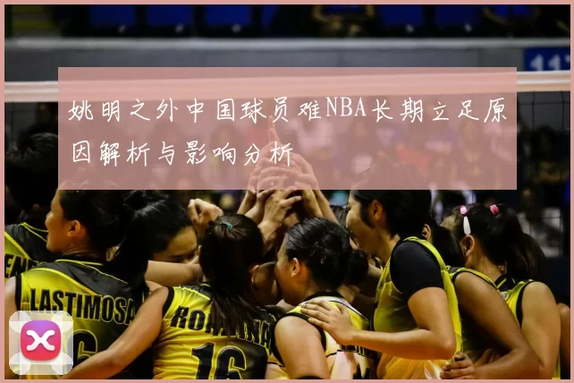姚明之外中国球员难NBA长期立足原因解析与影响分析