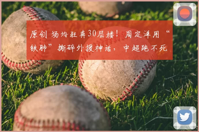 原创 场均狂奔30层楼！周定洋用“铁肺”撕碎外援神话，中超跑不死的离开成都了！