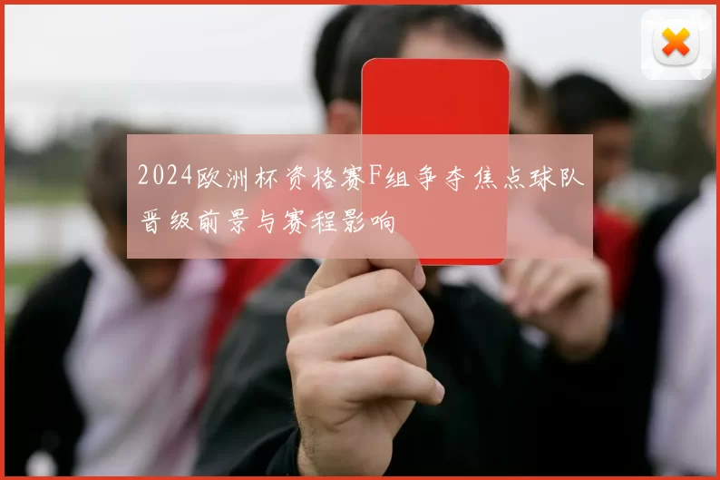 2024欧洲杯资格赛F组争夺焦点球队晋级前景与赛程影响