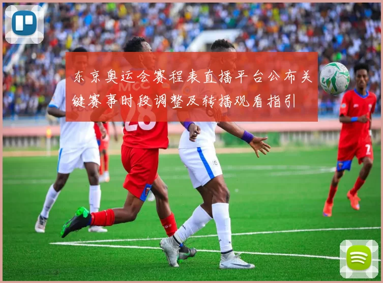 东京奥运会赛程表直播平台公布关键赛事时段调整及转播观看指引