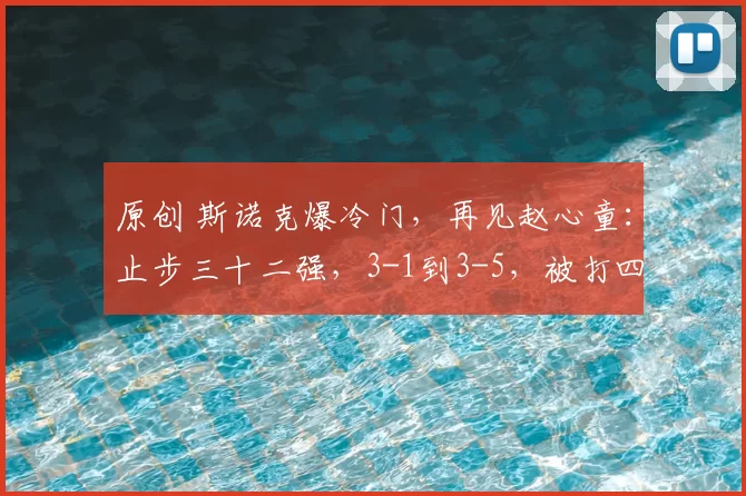 原创 斯诺克爆冷门,再见赵心童:止步三十二强,3-1到3-5,被打四连鞭,可惜了