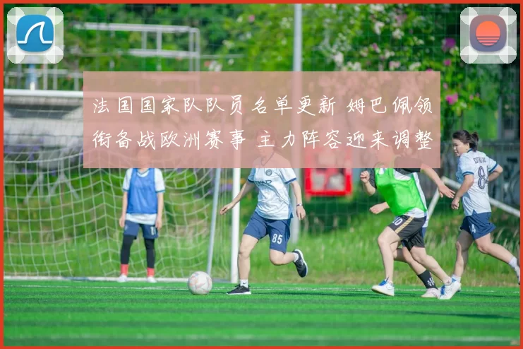 法国国家队队员名单更新 姆巴佩领衔备战欧洲赛事 主力阵容迎来调整