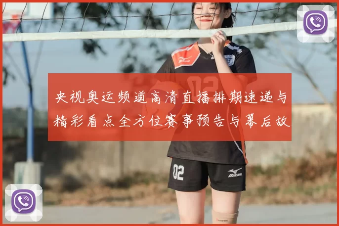 央视奥运频道高清直播排期速递与精彩看点全方位赛事预告与幕后故事
