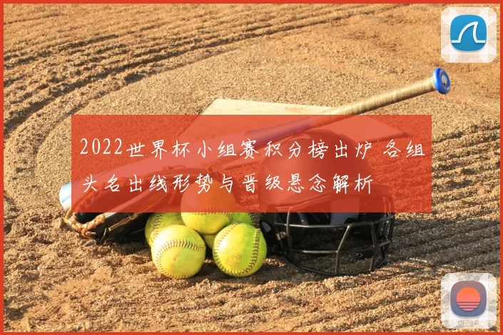 2022世界杯小组赛积分榜出炉 各组头名出线形势与晋级悬念解析