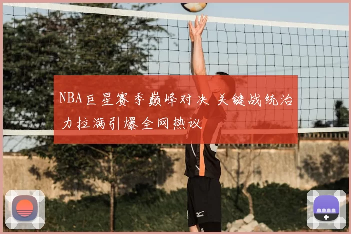 NBA巨星赛季巅峰对决 关键战统治力拉满引爆全网热议