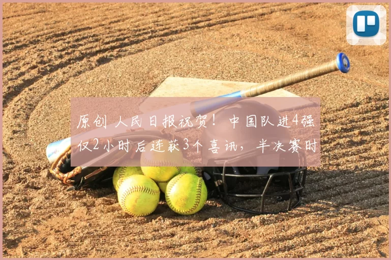 原创 人民日报祝贺！中国队进4强仅2小时后连获3个喜讯，半决赛时间已定