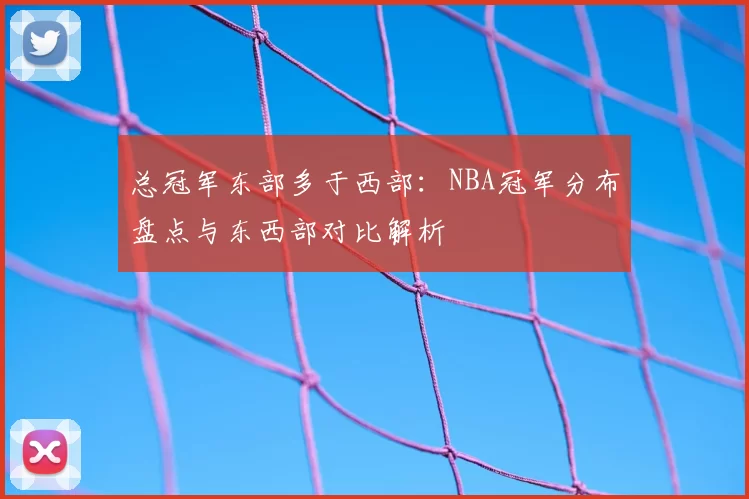 总冠军东部多于西部:NBA冠军分布盘点与东西部对比解析
