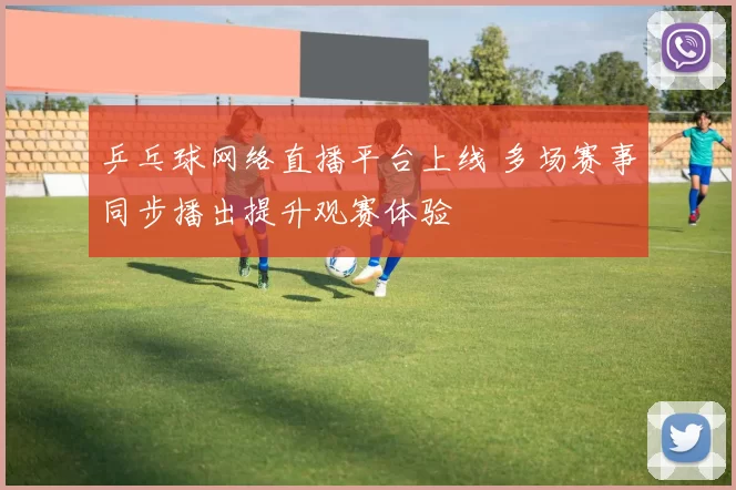 乒乓球网络直播平台上线 多场赛事同步播出提升观赛体验