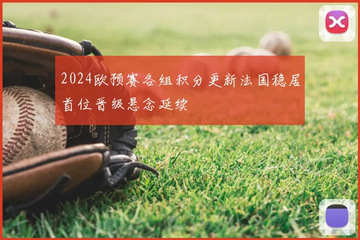 2024欧预赛各组积分更新法国稳居首位晋级悬念延续