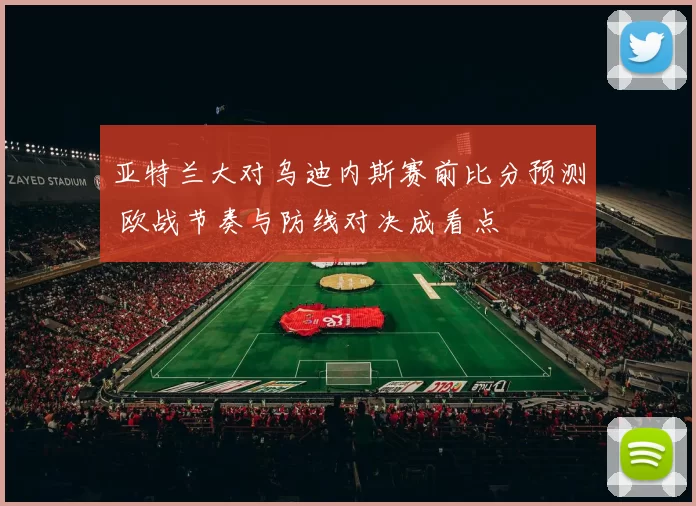 亚特兰大对乌迪内斯赛前比分预测 欧战节奏与防线对决成看点