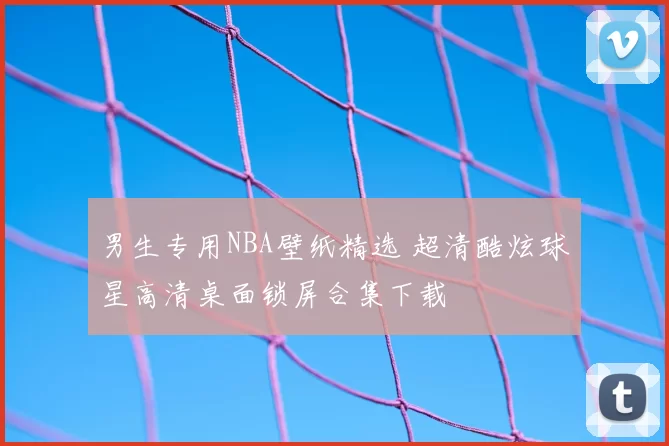 男生专用NBA壁纸精选 超清酷炫球星高清桌面锁屏合集下载