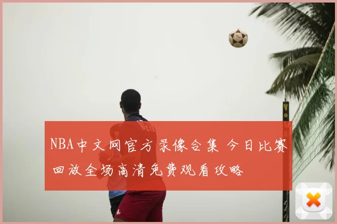 NBA中文网官方录像合集 今日比赛回放全场高清免费观看攻略