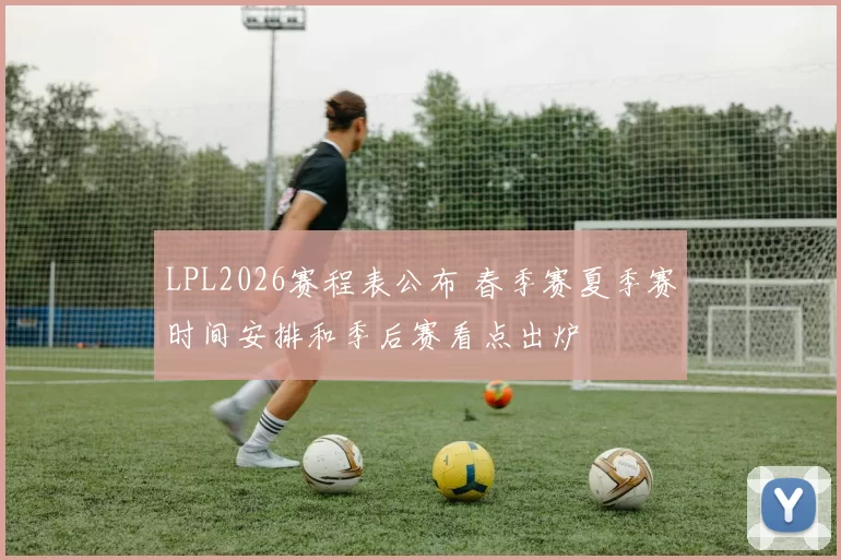 LPL2026赛程表公布 春季赛夏季赛时间安排和季后赛看点出炉