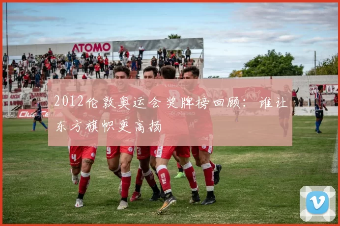 2012伦敦奥运会奖牌榜回顾：谁让东方旗帜更高扬