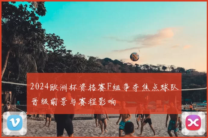 2024欧洲杯资格赛F组争夺焦点球队晋级前景与赛程影响