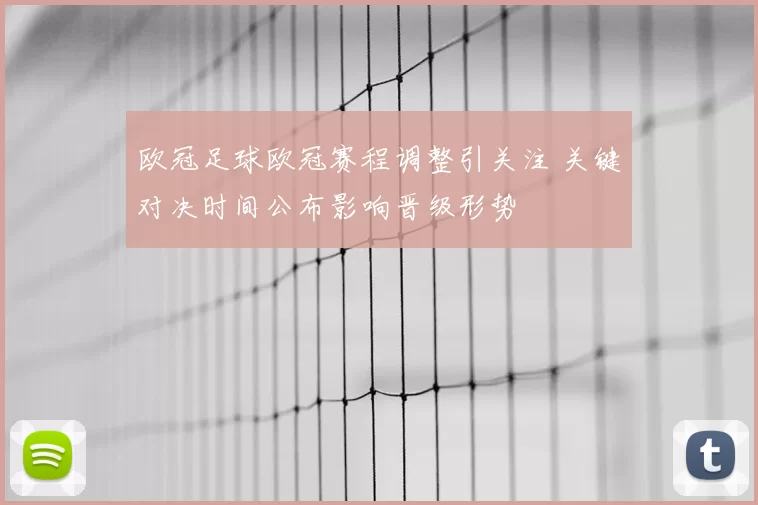 欧冠足球欧冠赛程调整引关注 关键对决时间公布影响晋级形势