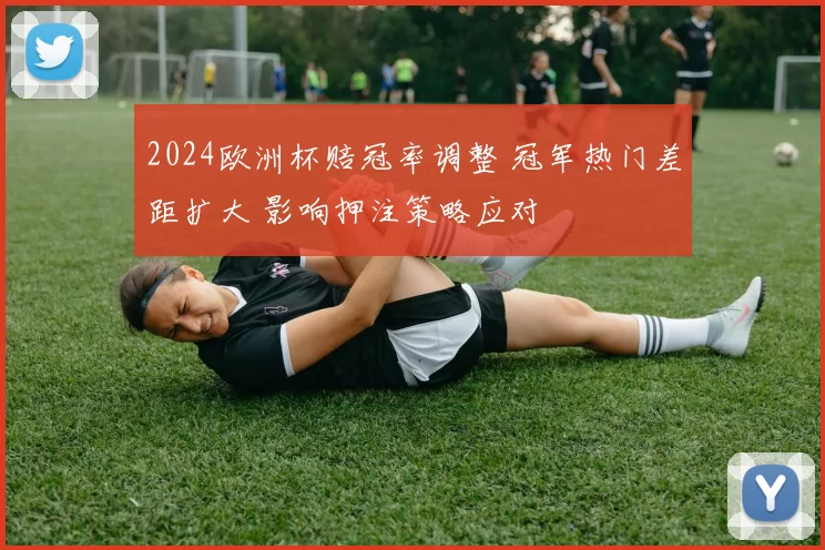 2024欧洲杯赔冠率调整 冠军热门差距扩大 影响押注策略应对