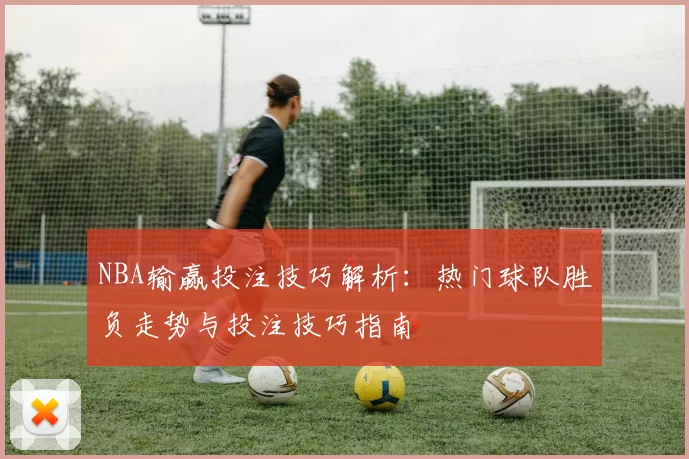 NBA输赢投注技巧解析：热门球队胜负走势与投注技巧指南