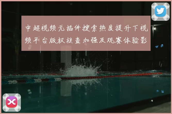 中超视频无插件搜索热度提升下视频平台版权核查加强及观赛体验影响分析