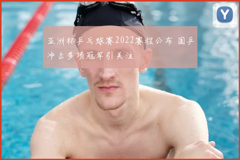 亚洲杯乒乓球赛2022赛程公布 国乒冲击多项冠军引关注