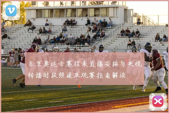 东京奥运会赛程表直播安排与央视转播时段频道及观赛指南解读