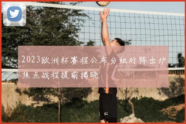 2023欧洲杯赛程公布分组对阵出炉焦点战程提前揭晓