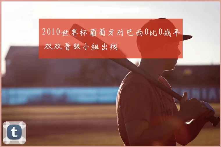 2010世界杯葡萄牙对巴西0比0战平 双双晋级小组出线
