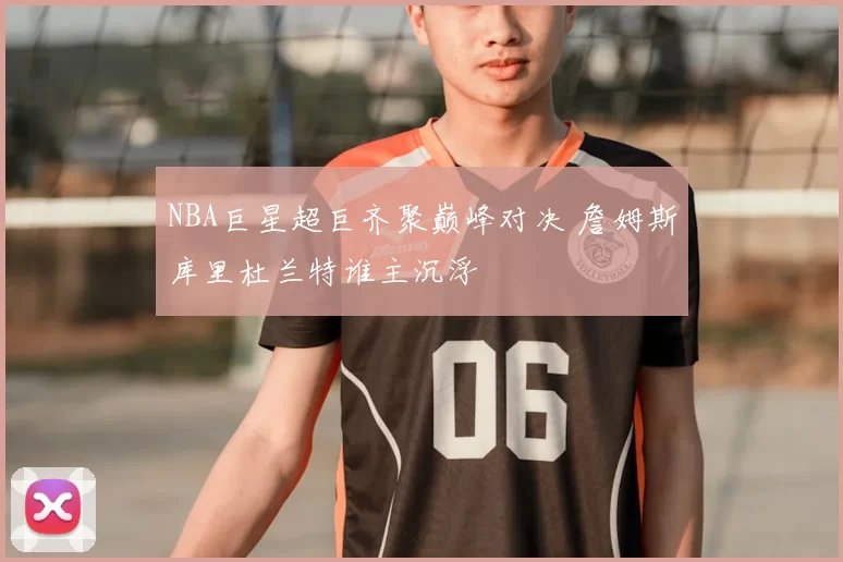 NBA巨星超巨齐聚巅峰对决 詹姆斯库里杜兰特谁主沉浮