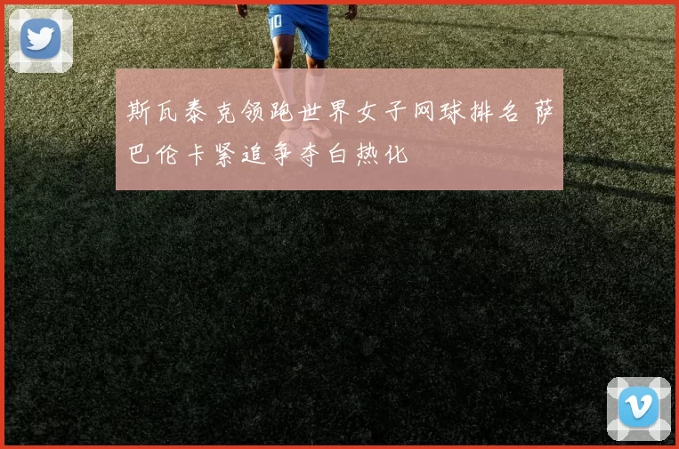 斯瓦泰克领跑世界女子网球排名 萨巴伦卡紧追争夺白热化