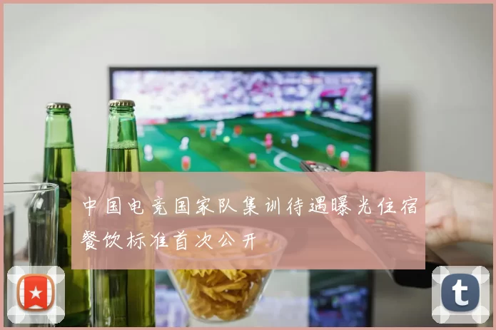 中国电竞国家队集训待遇曝光住宿餐饮标准首次公开