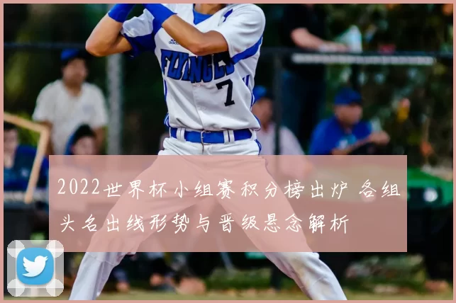 2022世界杯小组赛积分榜出炉 各组头名出线形势与晋级悬念解析