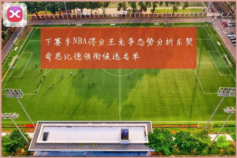 下赛季NBA得分王竞争态势分析东契奇恩比德领衔候选名单