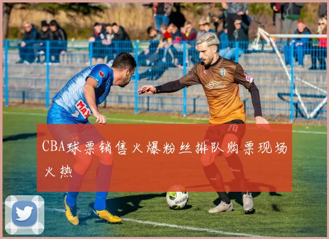 CBA球票销售火爆粉丝排队购票现场火热