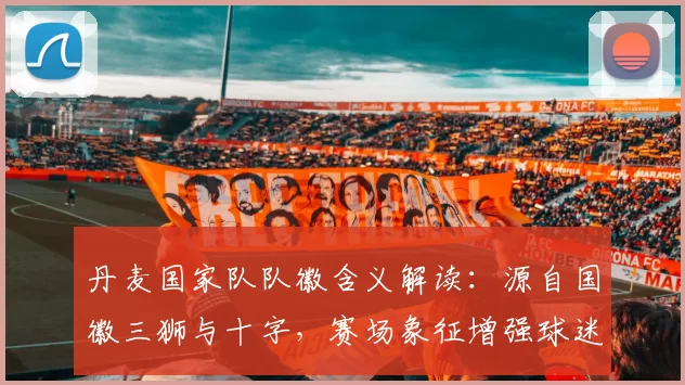 丹麦国家队队徽含义解读：源自国徽三狮与十字，赛场象征增强球迷认同