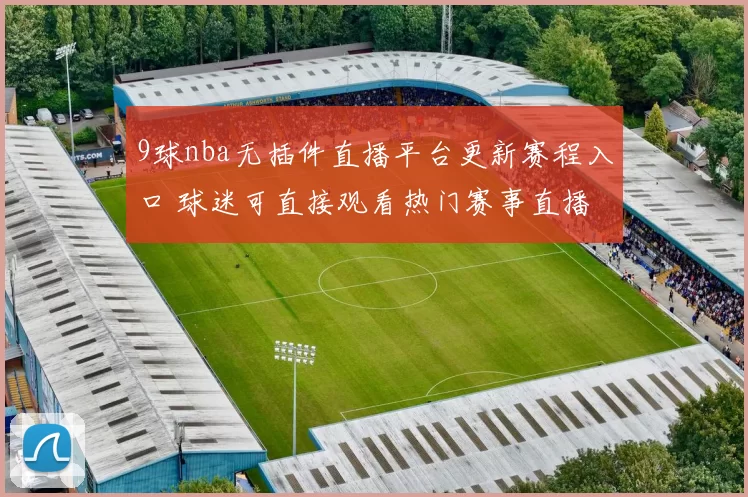 9球nba无插件直播平台更新赛程入口 球迷可直接观看热门赛事直播