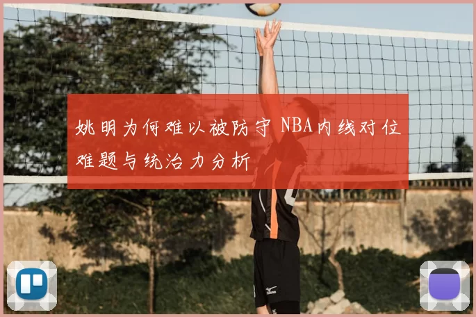 姚明为何难以被防守 NBA内线对位难题与统治力分析