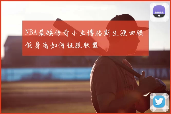 NBA最矮传奇小虫博格斯生涯回顾 低身高如何征服联盟