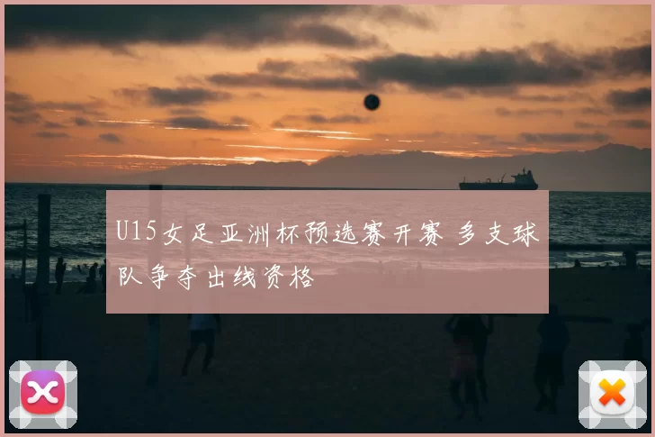 U15女足亚洲杯预选赛开赛 多支球队争夺出线资格