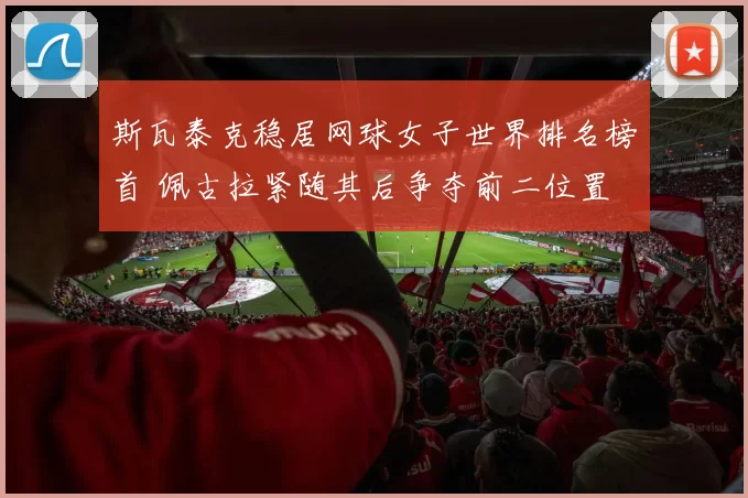 斯瓦泰克稳居网球女子世界排名榜首 佩古拉紧随其后争夺前二位置