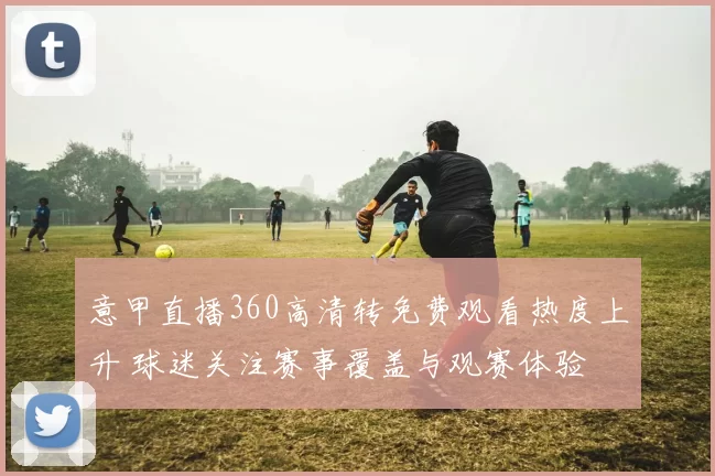 意甲直播360高清转免费观看热度上升 球迷关注赛事覆盖与观赛体验